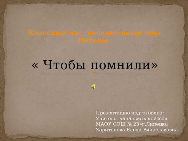 .   Классный час, посвященный дню Победы.   « Чтобы помнили» Презентацию подготовила: Учитель начальных классов МАОУ СОШ № 23»г.Липецка Харитонова Елена Вячеславовна  