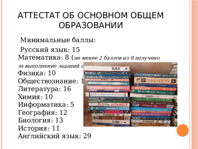 Аттестат об основном общем образовании  Минимальные баллы:  Русский язык: 15  Математика: 8 ( не менее 2 баллов из 8 получено за выполнение заданий по геометрии )  Физика: 10  Обществознание: 14  Литература: 16  Химия: 10  Информатика: 5  География: 12  Биология: 13  История: 11  Английский язык: 29 