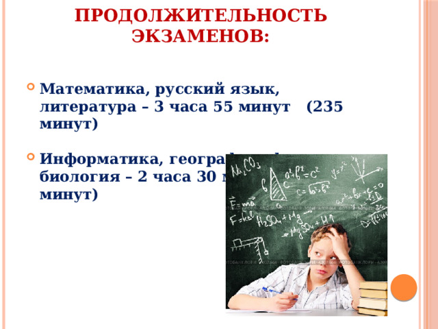 Продолжительность экзаменов:   Математика, русский язык, литература – 3 часа 55 минут (235 минут)  Информатика, география, физика, биология – 2 часа 30 минут (150 минут)  