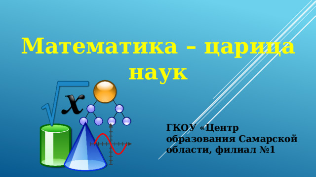 Математика – царица наук ГКОУ «Центр образования Самарской области, филиал №1 
