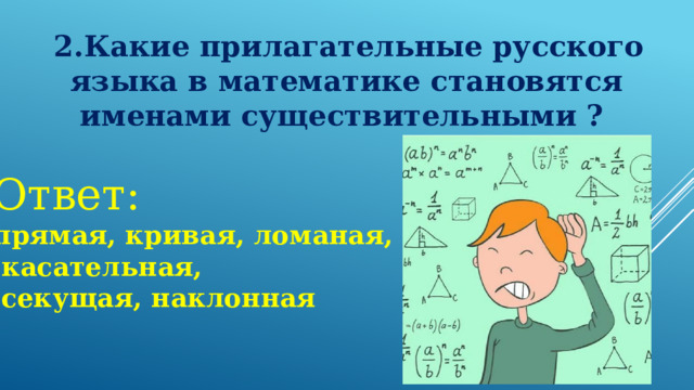  2.Какие прилагательные русского языка в математике становятся именами существительными ? Ответ: прямая, кривая, ломаная,  касательная,  секущая, наклонная 
