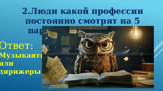 2.Люди какой профессии постоянно смотрят на 5 параллельных линий? Ответ: Музыканты или дирижеры 