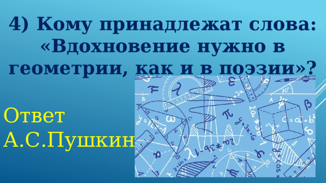 4) Кому принадлежат слова: «Вдохновение нужно в геометрии, как и в поэзии»? Ответ А.С.Пушкин 