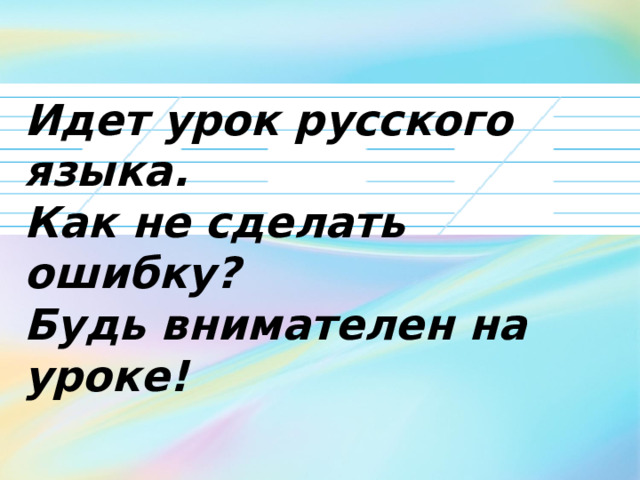 Идет урок русского языка. Как не сделать ошибку? Будь внимателен на уроке! 