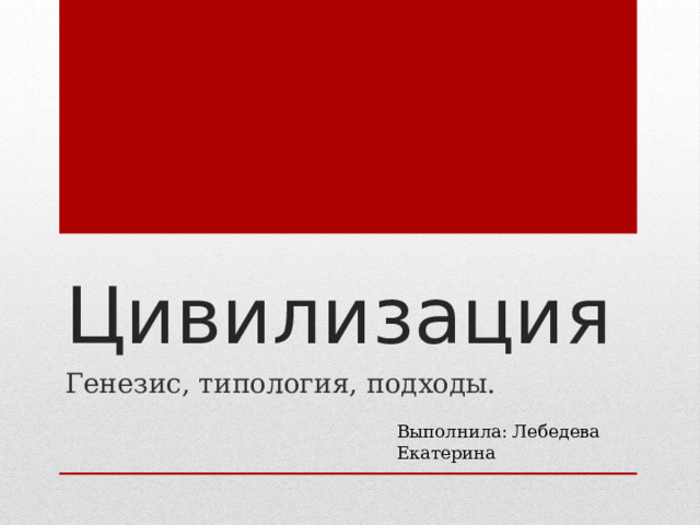 Цивилизация Генезис, типология, подходы. Выполнила: Лебедева Екатерина 