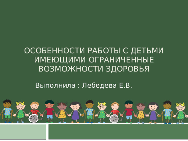 Особенности работы с детьми имеющими ограниченные возможности здоровья Выполнила : Лебедева Е.В. 