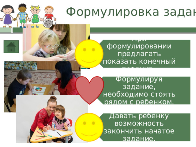 Формулировка заданий При формулировании предлагать показать конечный продукт . Формулируя задание, необходимо стоять рядом с ребенком. Давать ребенку возможность закончить начатое задание. 