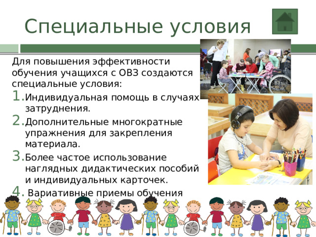 Специальные условия Для повышения эффективности обучения учащихся с ОВЗ создаются специальные условия: Индивидуальная помощь в случаях затруднения. Дополнительные многократные упражнения для закрепления материала. Более частое использование наглядных дидактических пособий и индивидуальных карточек.  Вариативные приемы обучения 