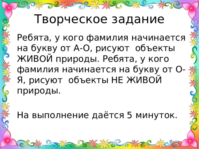 Творческое задание Ребята, у кого фамилия начинается на букву от А-О, рисуют объекты ЖИВОЙ природы. Ребята, у кого фамилия начинается на букву от О-Я, рисуют объекты НЕ ЖИВОЙ природы. На выполнение даётся 5 минуток. 