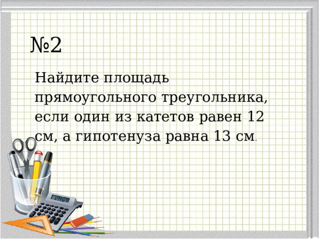 № 2 Найдите площадь прямоугольного треугольника, если один из катетов равен 12 см, а гипотенуза равна 13 см . 