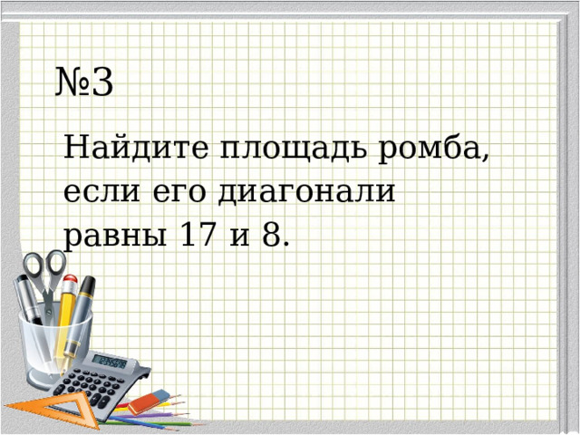 № 3 Найдите площадь ромба, если его диагонали равны 17 и 8 . 