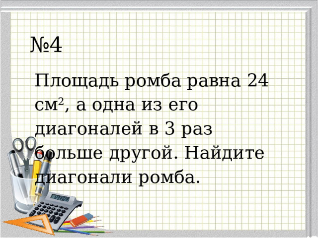 № 4 Площадь ромба равна 24 см 2 , а одна из его диагоналей в 3 раз больше другой. Найдите  диагонал и ромба . 