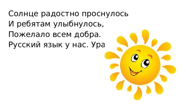 Солнце радостно проснулось И ребятам улыбнулось, Пожелало всем добра. Русский язык у нас. Ура! 