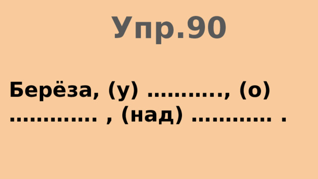 Упр.90 Берёза, (у) ……….., (о) …………. , (над) ………… . 