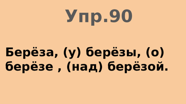 Упр.90 Берёза, (у) берёзы, (о) берёзе , (над) берёзой. 