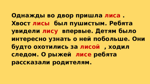 Однажды во двор пришла лиса .  Хвост лисы был пушистым. Ребята увидели лису впервые. Детям было интересно узнать о ней побольше. Они будто охотились за лисой , ходил следом. О рыжей лисе ребята рассказали родителям.   