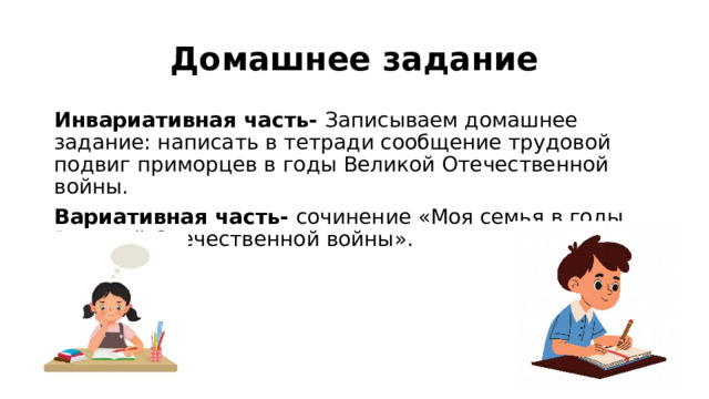 Домашнее задание Инвариативная часть- Записываем домашнее задание: написать в тетради сообщение трудовой подвиг приморцев в годы Великой Отечественной войны. Вариативная часть- сочинение «Моя семья в годы Великой Отечественной войны». 
