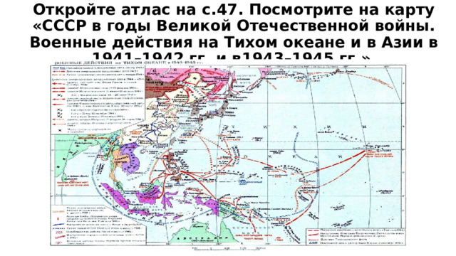 Откройте атлас на с.47. Посмотрите на карту «СССР в годы Великой Отечественной войны. Военные действия на Тихом океане и в Азии в 1941–1942 гг. и в1943–1945 гг.» 
