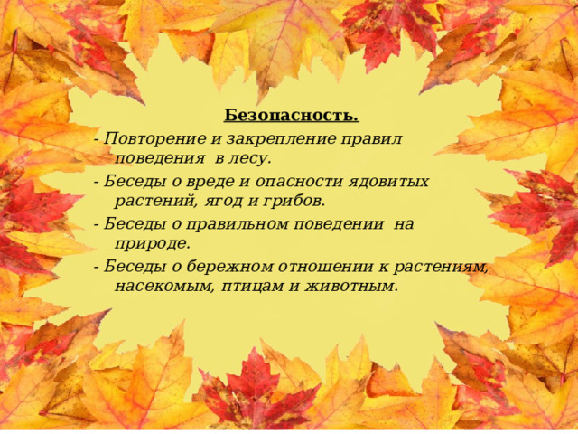 Безопасность. - Повторение и закрепление правил поведения в лесу. - Беседы о вреде и опасности ядовитых растений, ягод и грибов. - Беседы о правильном поведении на природе. - Беседы о бережном отношении к растениям, насекомым, птицам и животным. 