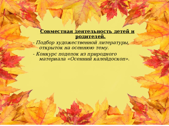 Совместная деятельность детей и родителей. - Подбор художественной литературы, открыток на осеннюю тему. - Конкурс поделок из природного материала «Осенний калейдоскоп».  