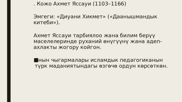 . Кожо Ахмет Яссауи (1103–1166) Эмгеги: «Диуани Хикмет» («Даанышмандык китеби»). Ахмет Яссауи тарбиялоо жана билим берүү маселелеринде руханий өнүгүүнү жана адеп-ахлакты жогору койгон. Анын чыгармалары исламдык педагогиканын түрк маданиятындагы өзгөчө ордун көрсөткөн. 