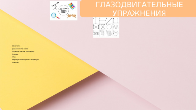 ГЛАЗОДВИГАТЕЛЬНЫЕ УПРАЖНЕНИЯ Искатели  Движение по схеме  Горизонтальная восьмерка  Глазки  Жук  Нарисуй геометрические фигуры  Самолет 