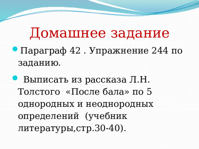 Домашнее задание Параграф 42 . Упражнение 244 по заданию.  Выписать из рассказа Л.Н. Толстого «После бала» по 5 однородных и неоднородных определений (учебник литературы,стр.30-40). 