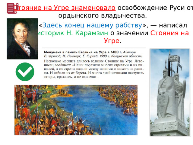 Стояние на Угре знаменовало  освобождение Руси от ордынского владычества. « Здесь конец нашему рабству », — написал историк Н. Карамзин о значении Стояния на Угре . 