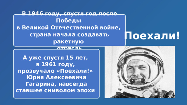 В 1946 году, спустя год после Победы в Великой Отечественной войне, страна начала создавать ракетную отрасль Поехали! А уже спустя 15 лет, в 1961 году, прозвучало «Поехали!» Юрия Алексеевича Гагарина, навсегда ставшее символом эпохи 
