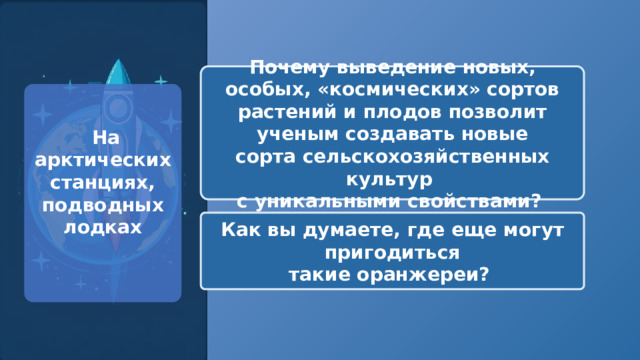  Почему выведение новых, особых, «космических» сортов растений и плодов позволит ученым создавать новые сорта сельскохозяйственных культур с уникальными свойствами?  На арктических станциях, подводных лодках  Как вы думаете, где еще могут пригодиться такие оранжереи? 