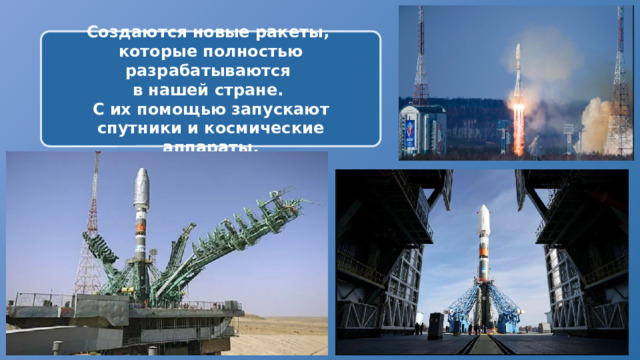 Создаются новые ракеты, которые полностью разрабатываются в нашей стране. С их помощью запускают спутники и космические аппараты.  