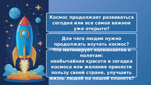  Космос продолжает развиваться сегодня или все самое важное уже открыто? Для чего людям нужно продолжать изучать космос? Что мотивирует космонавтов к полетам: необычайная красота и загадка космоса или желание принести пользу своей стране, улучшить жизнь людей на нашей планете? 
