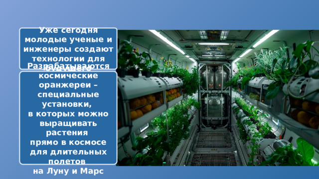 Уже сегодня молодые ученые и инженеры создают технологии для будущего Разрабатываются космические оранжереи – специальные установки, в которых можно выращивать растения прямо в космосе для длительных полетов на Луну и Марс 