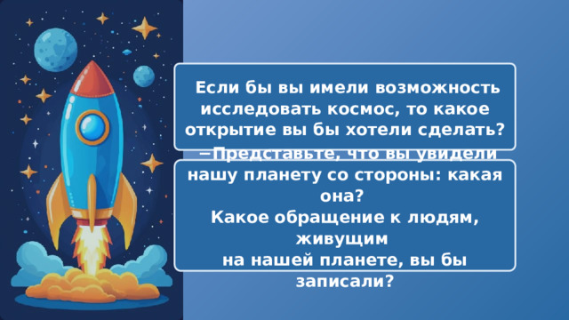   Если бы вы имели возможность исследовать космос, то какое открытие вы бы хотели сделать? − Представьте, что вы увидели нашу планету со стороны: какая она? Какое обращение к людям, живущим на нашей планете, вы бы записали? 