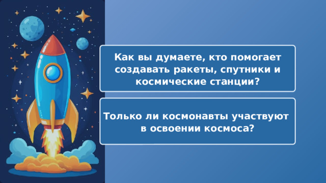  Как вы думаете, кто помогает создавать ракеты, спутники и космические станции? Только ли космонавты участвуют в освоении космоса? 