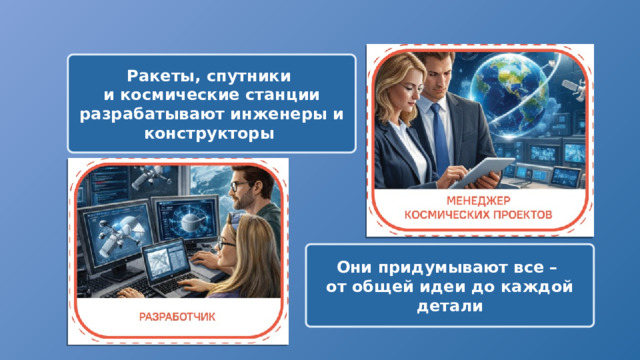 Ракеты, спутники и космические станции разрабатывают инженеры и конструкторы Они придумывают все – от общей идеи до каждой детали 