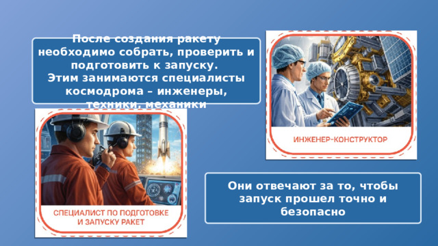 После создания ракету необходимо собрать, проверить и подготовить к запуску. Этим занимаются специалисты космодрома – инженеры, техники, механики Они отвечают за то, чтобы запуск прошел точно и безопасно 
