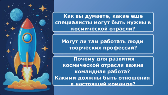  Как вы думаете, какие еще специалисты могут быть нужны в космической отрасли? Могут ли там работать люди творческих профессий?  Почему для развития космической отрасли важна командная работа? Какими должны быть отношения в настоящей команде? 