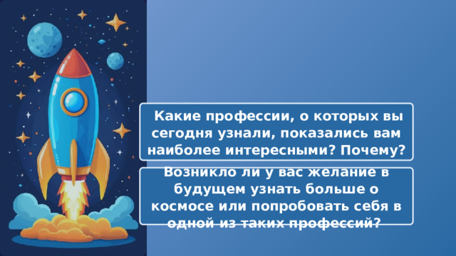   Какие профессии, о которых вы сегодня узнали, показались вам наиболее интересными? Почему? Возникло ли у вас желание в будущем узнать больше о космосе или попробовать себя в одной из таких профессий? 