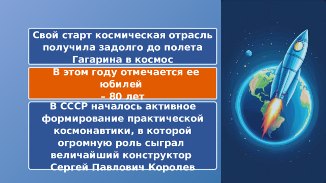  Свой старт космическая отрасль получила задолго до полета Гагарина в космос  В этом году отмечается ее юбилей – 80 лет В СССР началось активное формирование практической космонавтики, в которой огромную роль сыграл величайший конструктор Сергей Павлович Королев 