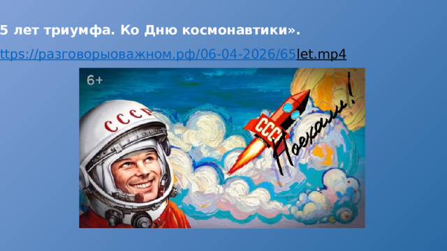 «65 лет триумфа. Ко Дню космонавтики». https:// разговорыоважном.рф /06-04-2026/65 let.mp4  