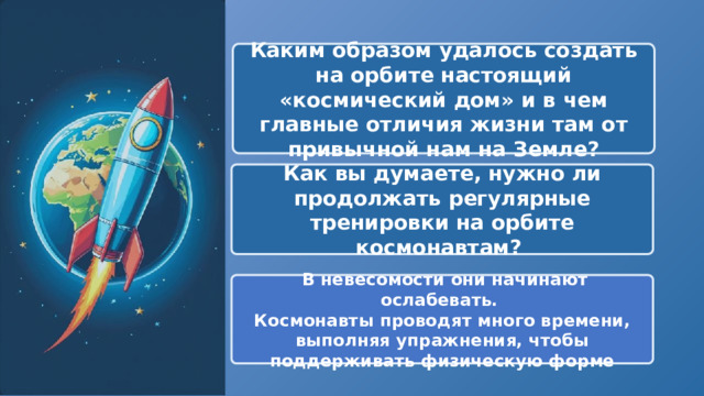  Каким образом удалось создать на орбите настоящий «космический дом» и в чем главные отличия жизни там от привычной нам на Земле? Как вы думаете, нужно ли продолжать регулярные тренировки на орбите космонавтам?  В невесомости они начинают ослабевать. Космонавты проводят много времени, выполняя упражнения, чтобы поддерживать физическую формe 