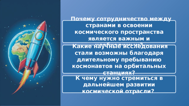   Почему сотрудничество между странами в освоении космического пространства является важным и необходимым?  Какие научные исследования стали возможны благодаря длительному пребыванию космонавтов на орбитальных станциях? К чему нужно стремиться в дальнейшем развитии космической отрасли? 