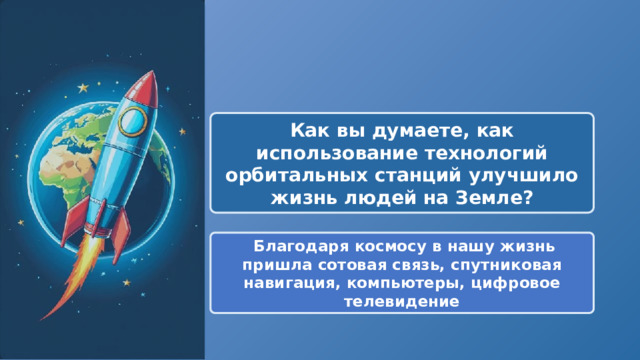  Как вы думаете, как использование технологий орбитальных станций улучшило жизнь людей на Земле?  Благодаря космосу в нашу жизнь пришла сотовая связь, спутниковая навигация, компьютеры, цифровое телевидение 