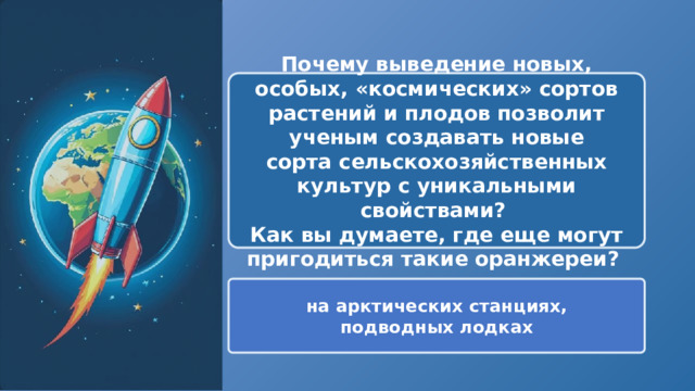  Почему выведение новых, особых, «космических» сортов растений и плодов позволит ученым создавать новые сорта сельскохозяйственных культур с уникальными свойствами? Как вы думаете, где еще могут пригодиться такие оранжереи? на арктических станциях, подводных лодках 