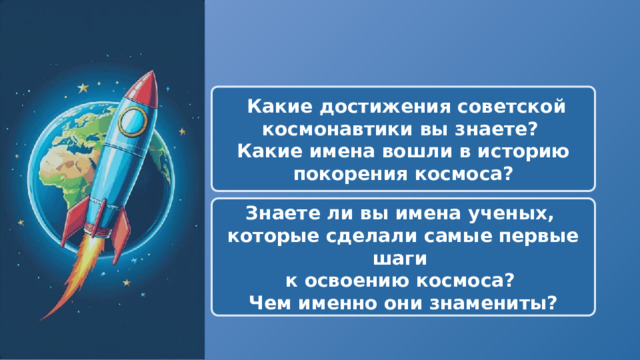   Какие достижения советской космонавтики вы знаете? Какие имена вошли в историю покорения космоса? Знаете ли вы имена ученых, которые сделали самые первые шаги к освоению космоса? Чем именно они знамениты? 