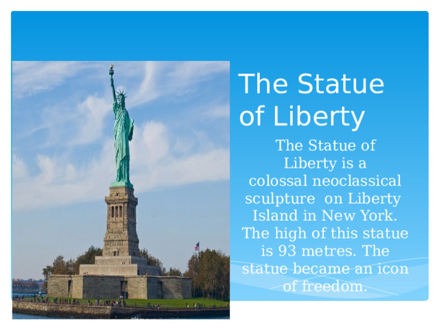The Statue of Liberty Вставка рисунка The Statue of Liberty is a colossal neoclassical sculpture  on Liberty Island in New York. The high of this statue is 93 metres. The statue became an icon of freedom. 
