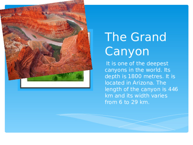 The Grand Canyon Вставка рисунка  It is one of the deepest canyons in the world. Its depth is 1800 metres. It is located in Arizona. The length of the canyon is 446 km and its width varies from 6 to 29 km. 