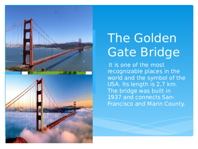 The Golden Gate Bridge Вставка рисунка  It is one of the most recognizable places in the world and the symbol of the USA. Its length is 2,7 km. The bridge was built in 1937 and connects San-Francisco and Marin County. 
