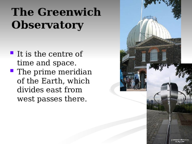 The Greenwich  Observatory It is the centre of time and space. The prime meridian of the Earth, which divides east from west passes there. 